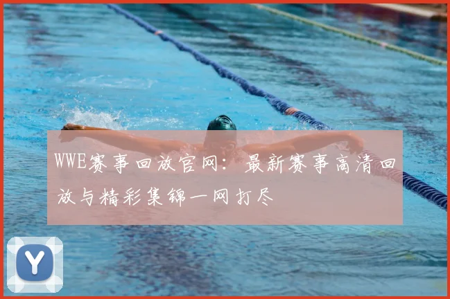 WWE赛事回放官网:最新赛事高清回放与精彩集锦一网打尽