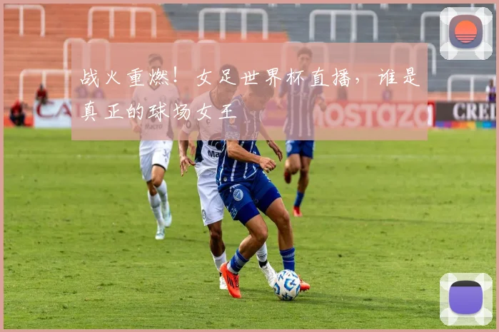 战火重燃！女足世界杯直播，谁是真正的球场女王