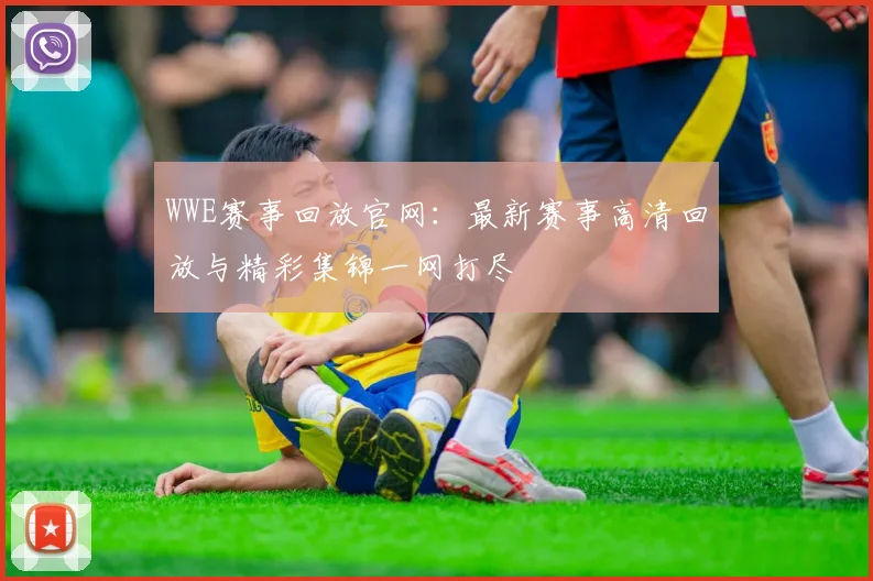 WWE赛事回放官网：最新赛事高清回放与精彩集锦一网打尽