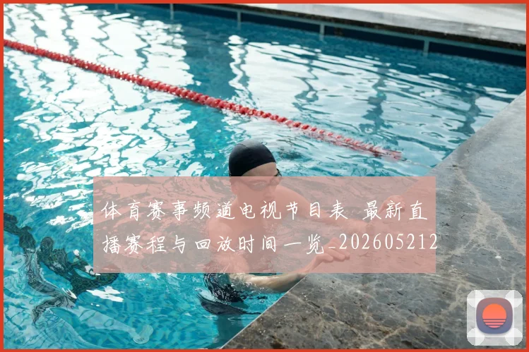 体育赛事频道电视节目表 最新直播赛程与回放时间一览_20260521201850