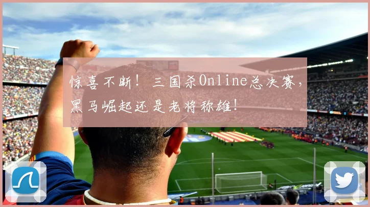 惊喜不断！三国杀Online总决赛，黑马崛起还是老将称雄！