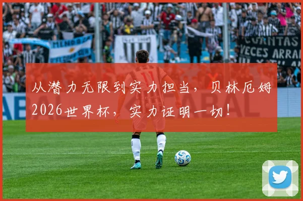 从潜力无限到实力担当,贝林厄姆2026世界杯,实力证明一切!