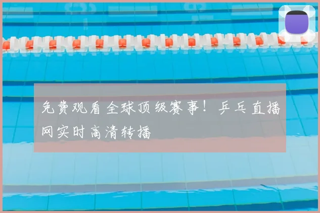 免费观看全球顶级赛事!乒乓直播网实时高清转播