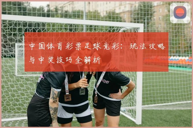 中国体育彩票足球竞彩:玩法攻略与中奖技巧全解析