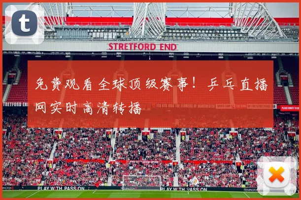 免费观看全球顶级赛事！乒乓直播网实时高清转播