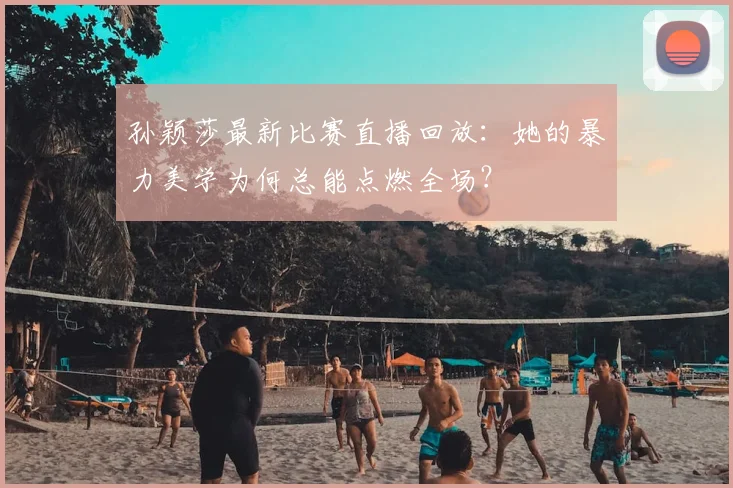 孙颖莎最新比赛直播回放:她的暴力美学为何总能点燃全场?