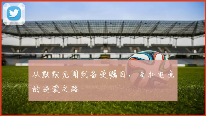 从默默无闻到备受瞩目,南非电竞的逆袭之路