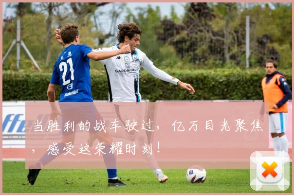当胜利的战车驶过，亿万目光聚焦，感受这荣耀时刻！