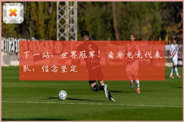 下一站，世界冠军！南非电竞代表队，信念坚定