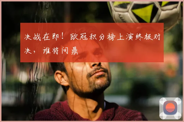 决战在即!欧冠积分榜上演终极对决,谁将问鼎