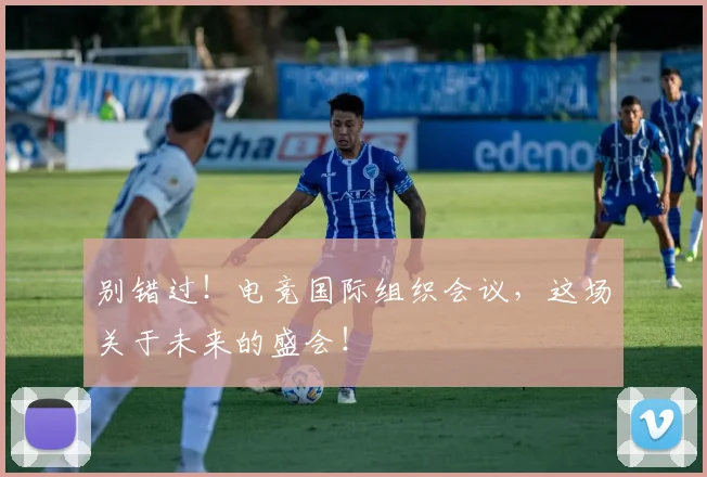 别错过!电竞国际组织会议,这场关于未来的盛会!
