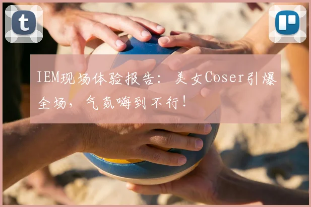 IEM现场体验报告:美女Coser引爆全场,气氛嗨到不行!