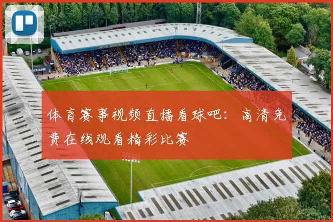 体育赛事视频直播看球吧:高清免费在线观看精彩比赛