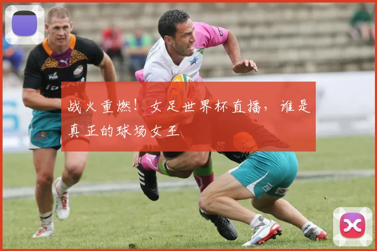 战火重燃！女足世界杯直播，谁是真正的球场女王