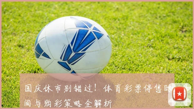国庆休市别错过!体育彩票停售时间与购彩策略全解析