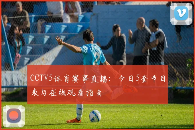 CCTV5体育赛事直播：今日5套节目表与在线观看指南