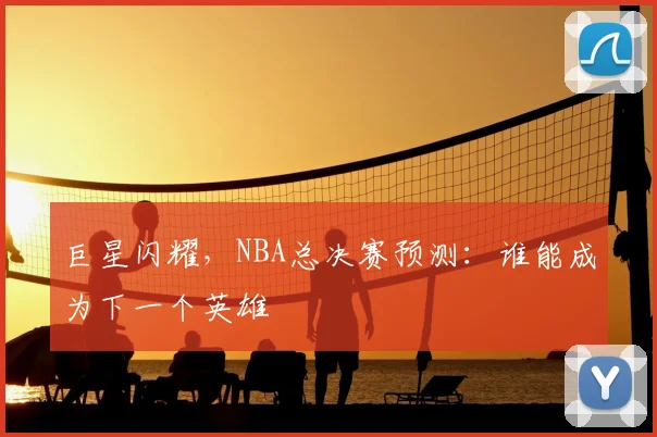 巨星闪耀，NBA总决赛预测：谁能成为下一个英雄